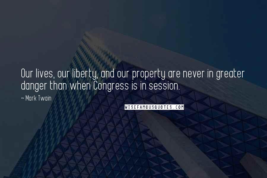Mark Twain Quotes: Our lives, our liberty, and our property are never in greater danger than when Congress is in session.