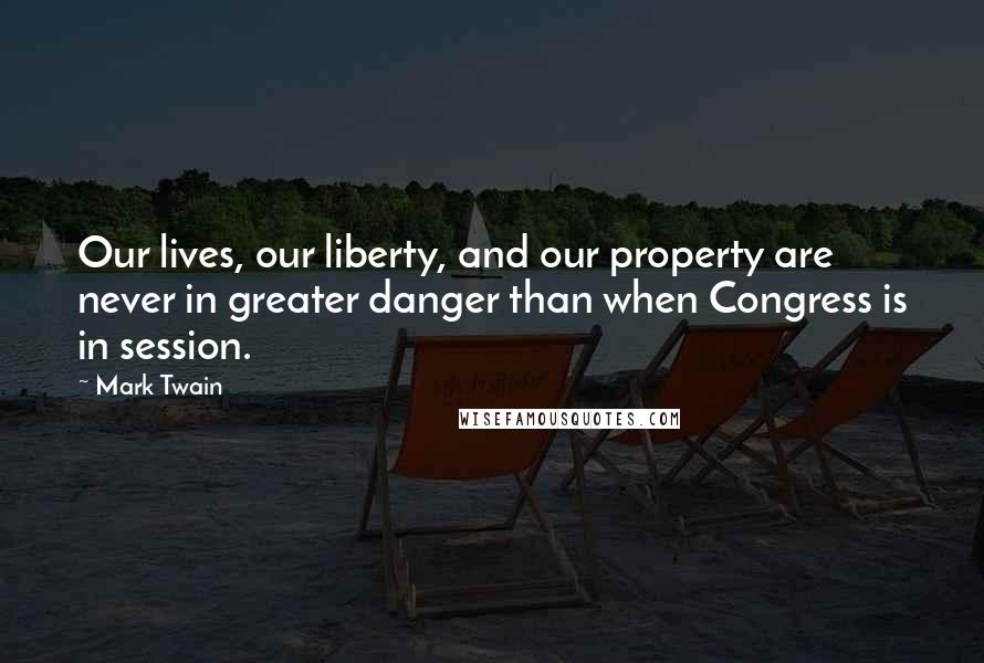 Mark Twain Quotes: Our lives, our liberty, and our property are never in greater danger than when Congress is in session.