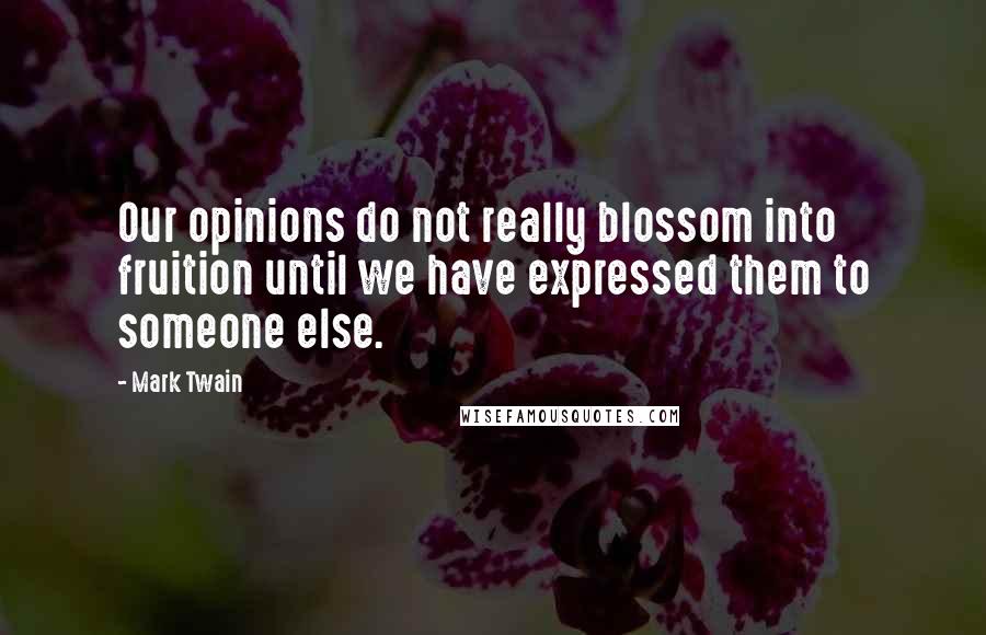 Mark Twain Quotes: Our opinions do not really blossom into fruition until we have expressed them to someone else.