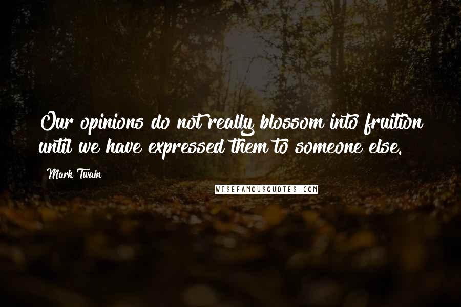 Mark Twain Quotes: Our opinions do not really blossom into fruition until we have expressed them to someone else.