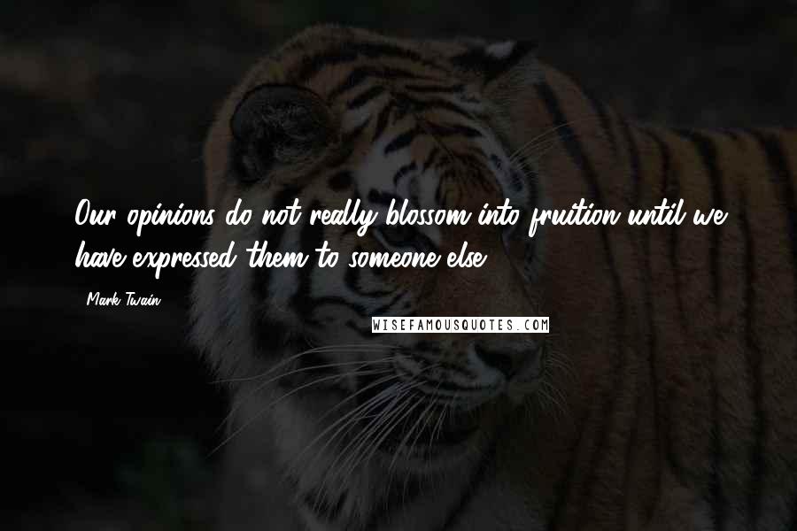 Mark Twain Quotes: Our opinions do not really blossom into fruition until we have expressed them to someone else.