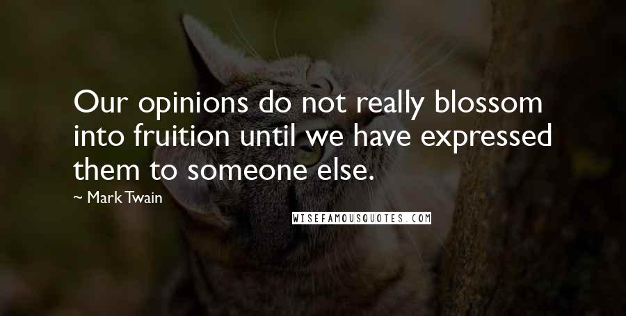 Mark Twain Quotes: Our opinions do not really blossom into fruition until we have expressed them to someone else.