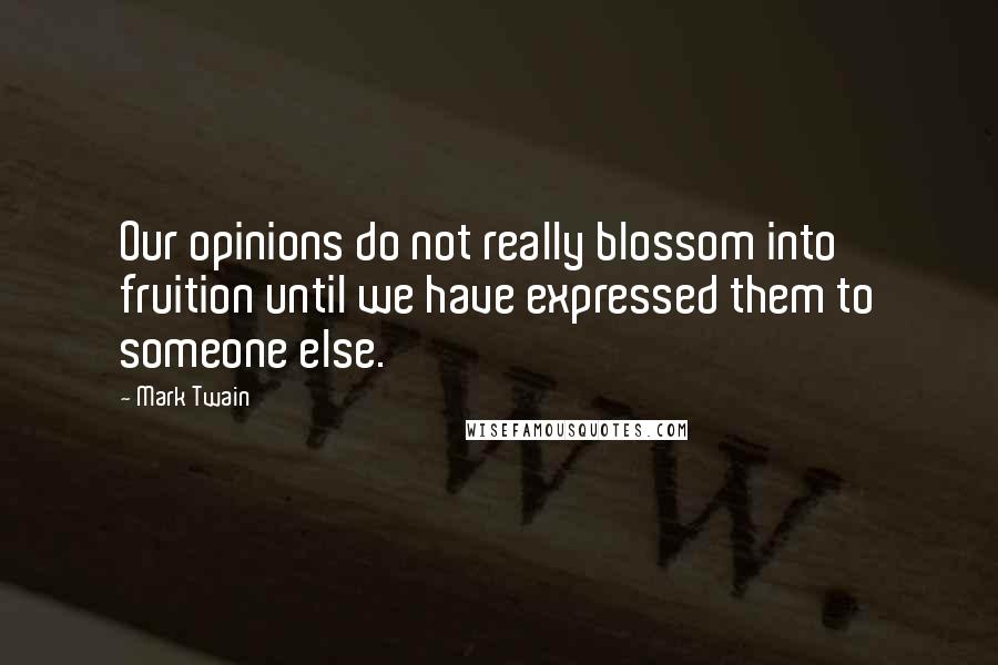 Mark Twain Quotes: Our opinions do not really blossom into fruition until we have expressed them to someone else.