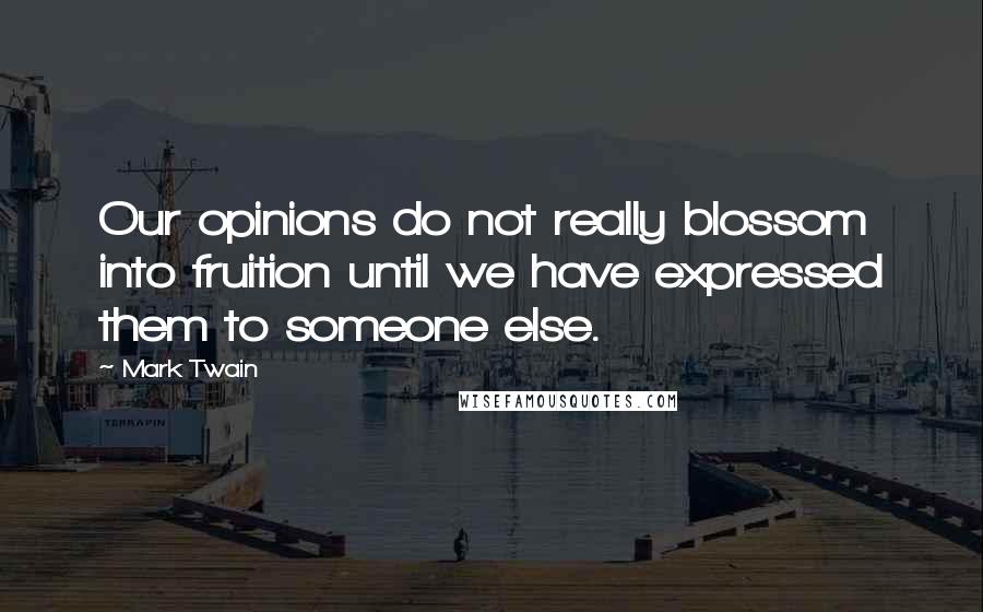 Mark Twain Quotes: Our opinions do not really blossom into fruition until we have expressed them to someone else.