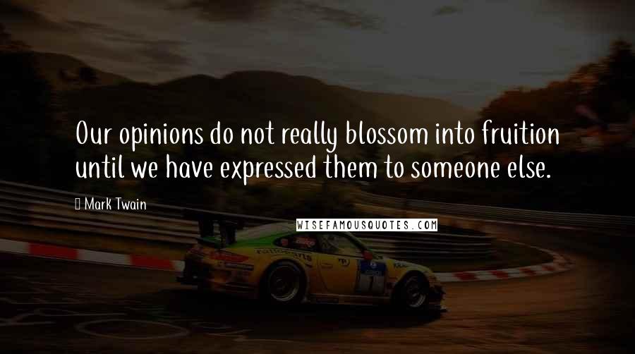 Mark Twain Quotes: Our opinions do not really blossom into fruition until we have expressed them to someone else.