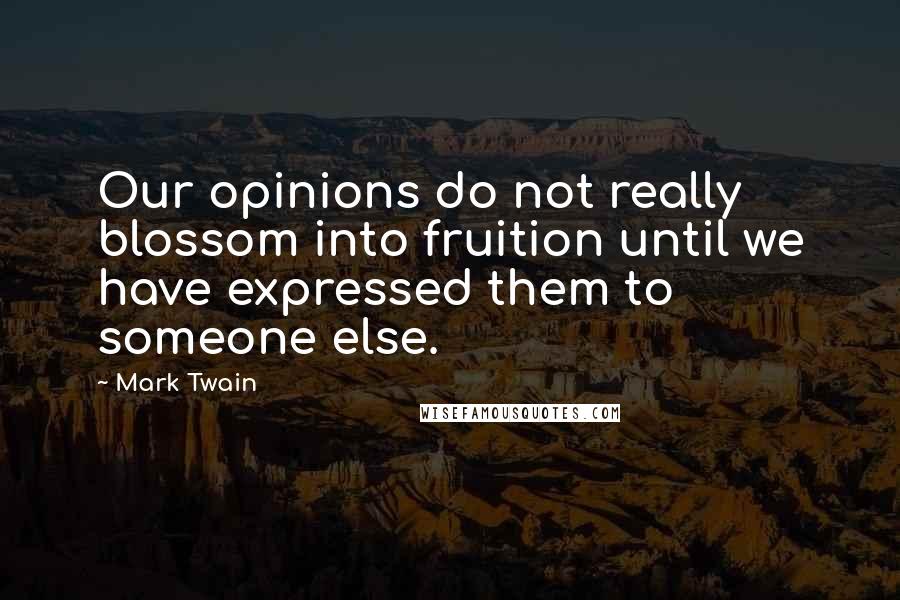 Mark Twain Quotes: Our opinions do not really blossom into fruition until we have expressed them to someone else.