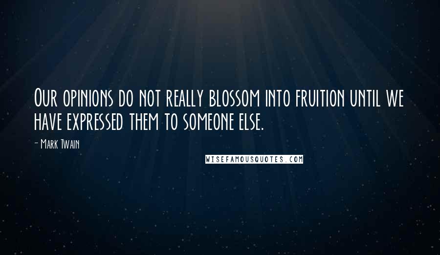 Mark Twain Quotes: Our opinions do not really blossom into fruition until we have expressed them to someone else.