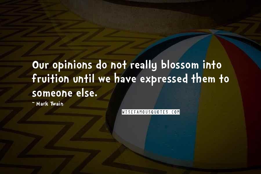 Mark Twain Quotes: Our opinions do not really blossom into fruition until we have expressed them to someone else.