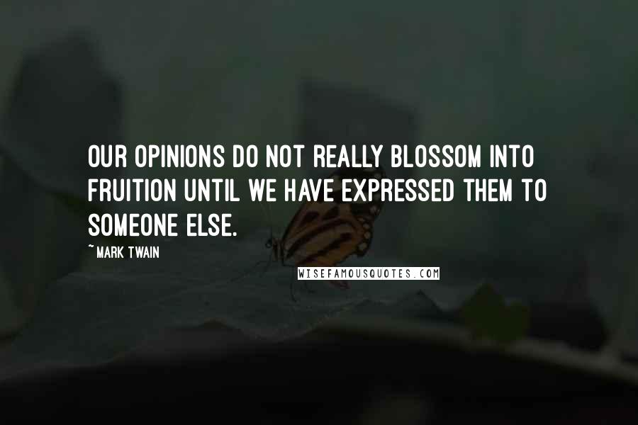 Mark Twain Quotes: Our opinions do not really blossom into fruition until we have expressed them to someone else.