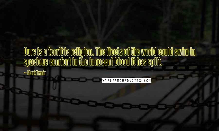 Mark Twain Quotes: Ours is a terrible religion. The fleets of the world could swim in spacious comfort in the innocent blood it has spilt.