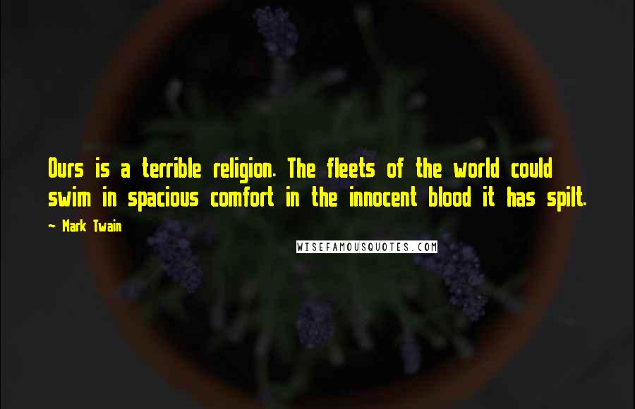 Mark Twain Quotes: Ours is a terrible religion. The fleets of the world could swim in spacious comfort in the innocent blood it has spilt.