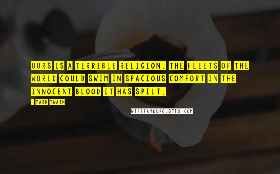 Mark Twain Quotes: Ours is a terrible religion. The fleets of the world could swim in spacious comfort in the innocent blood it has spilt.