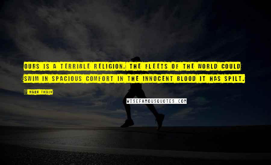 Mark Twain Quotes: Ours is a terrible religion. The fleets of the world could swim in spacious comfort in the innocent blood it has spilt.