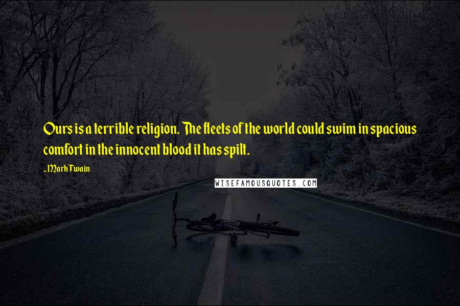 Mark Twain Quotes: Ours is a terrible religion. The fleets of the world could swim in spacious comfort in the innocent blood it has spilt.