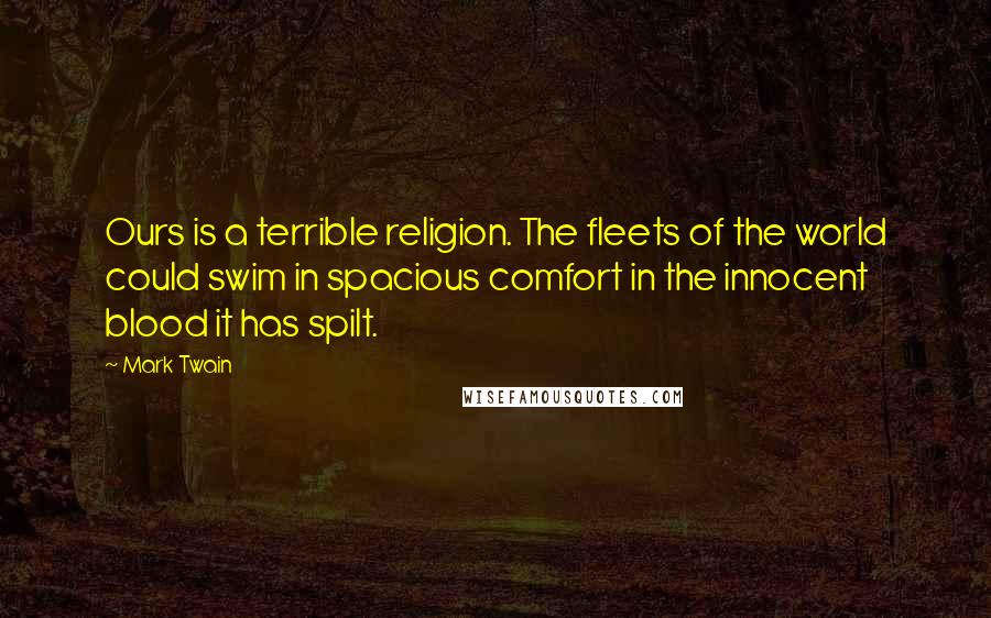 Mark Twain Quotes: Ours is a terrible religion. The fleets of the world could swim in spacious comfort in the innocent blood it has spilt.