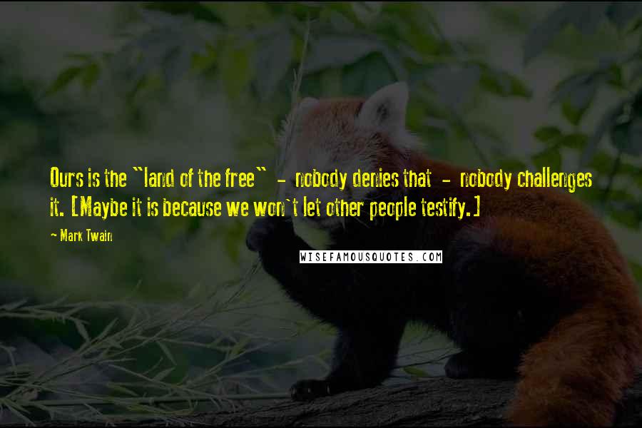 Mark Twain Quotes: Ours is the "land of the free"  -  nobody denies that  -  nobody challenges it. [Maybe it is because we won't let other people testify.]