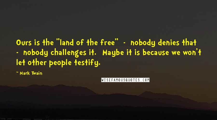 Mark Twain Quotes: Ours is the "land of the free"  -  nobody denies that  -  nobody challenges it. [Maybe it is because we won't let other people testify.]