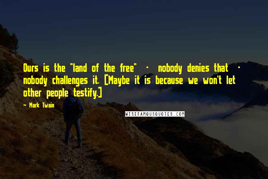 Mark Twain Quotes: Ours is the "land of the free"  -  nobody denies that  -  nobody challenges it. [Maybe it is because we won't let other people testify.]