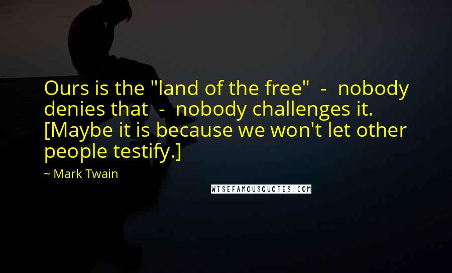 Mark Twain Quotes: Ours is the "land of the free"  -  nobody denies that  -  nobody challenges it. [Maybe it is because we won't let other people testify.]