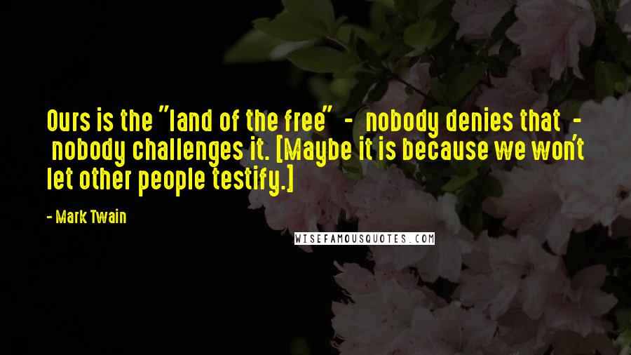 Mark Twain Quotes: Ours is the "land of the free"  -  nobody denies that  -  nobody challenges it. [Maybe it is because we won't let other people testify.]