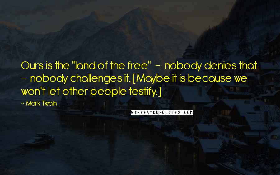 Mark Twain Quotes: Ours is the "land of the free"  -  nobody denies that  -  nobody challenges it. [Maybe it is because we won't let other people testify.]