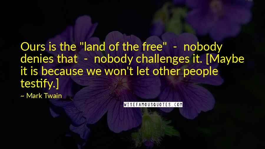 Mark Twain Quotes: Ours is the "land of the free"  -  nobody denies that  -  nobody challenges it. [Maybe it is because we won't let other people testify.]