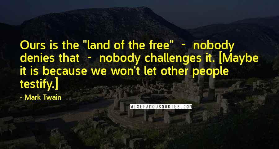 Mark Twain Quotes: Ours is the "land of the free"  -  nobody denies that  -  nobody challenges it. [Maybe it is because we won't let other people testify.]