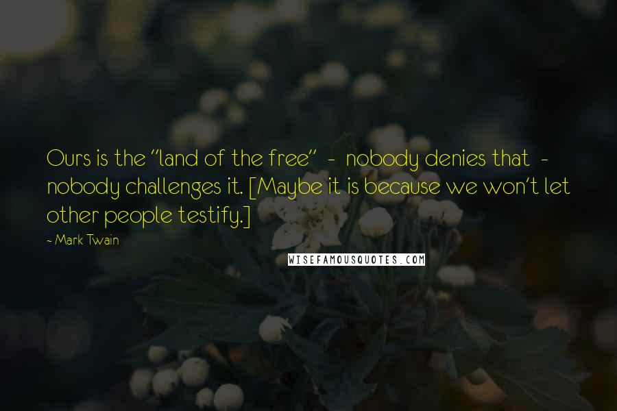 Mark Twain Quotes: Ours is the "land of the free"  -  nobody denies that  -  nobody challenges it. [Maybe it is because we won't let other people testify.]