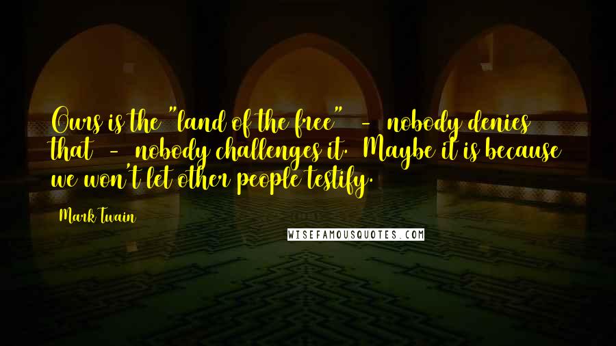 Mark Twain Quotes: Ours is the "land of the free"  -  nobody denies that  -  nobody challenges it. [Maybe it is because we won't let other people testify.]