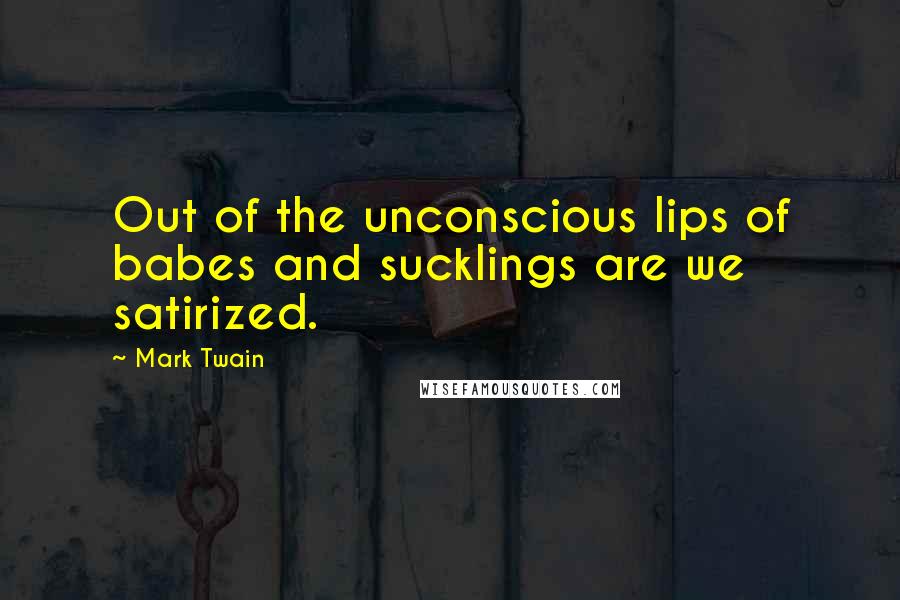 Mark Twain Quotes: Out of the unconscious lips of babes and sucklings are we satirized.