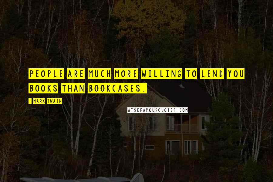 Mark Twain Quotes: People are much more willing to lend you books than bookcases.