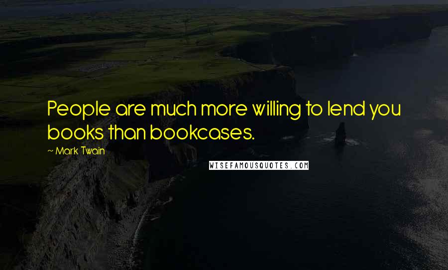 Mark Twain Quotes: People are much more willing to lend you books than bookcases.