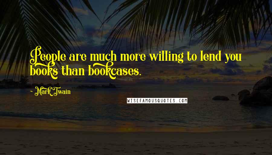 Mark Twain Quotes: People are much more willing to lend you books than bookcases.