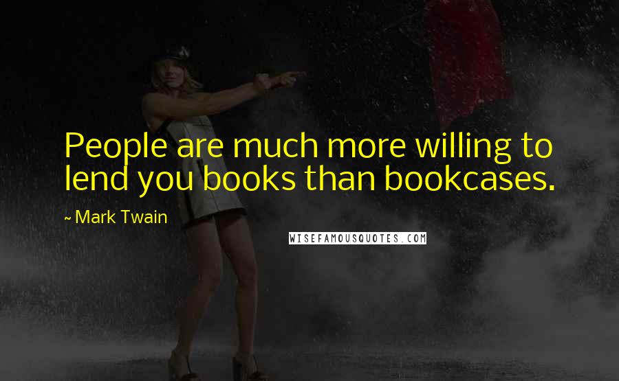 Mark Twain Quotes: People are much more willing to lend you books than bookcases.