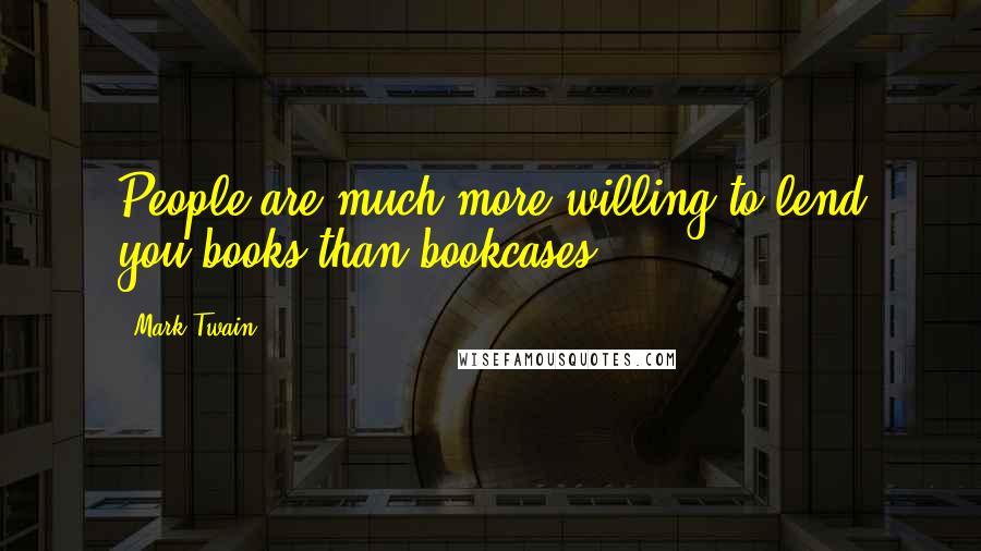 Mark Twain Quotes: People are much more willing to lend you books than bookcases.