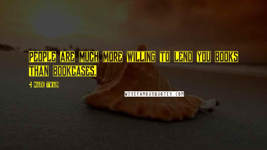 Mark Twain Quotes: People are much more willing to lend you books than bookcases.