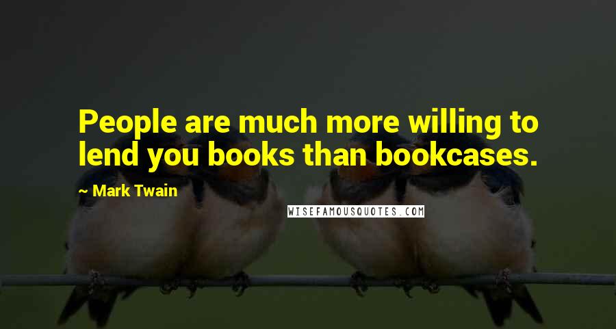 Mark Twain Quotes: People are much more willing to lend you books than bookcases.