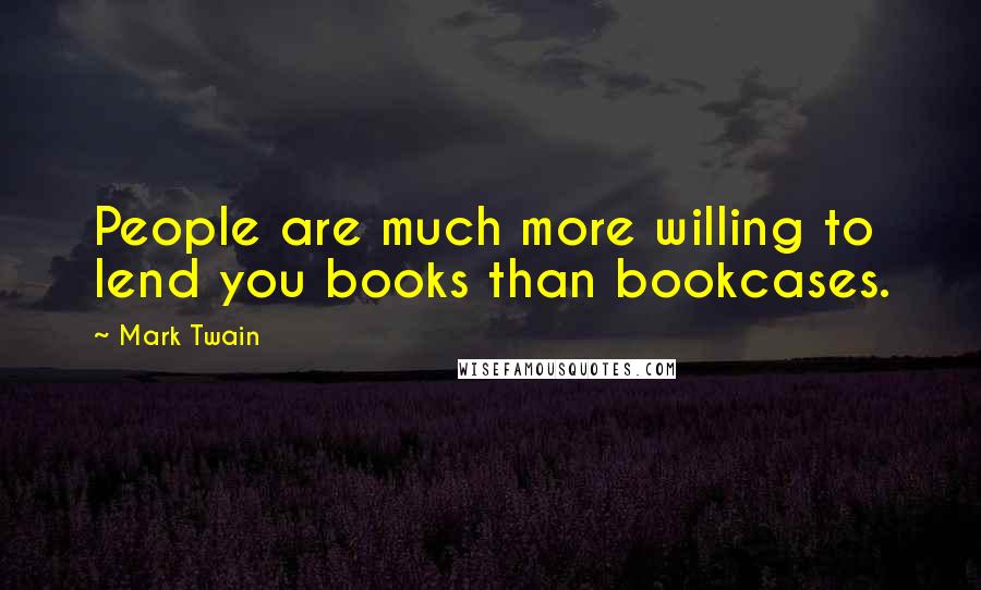 Mark Twain Quotes: People are much more willing to lend you books than bookcases.