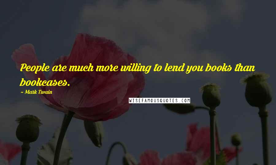 Mark Twain Quotes: People are much more willing to lend you books than bookcases.
