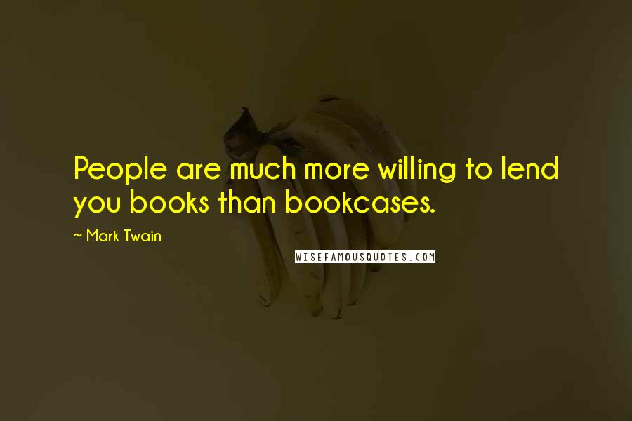 Mark Twain Quotes: People are much more willing to lend you books than bookcases.
