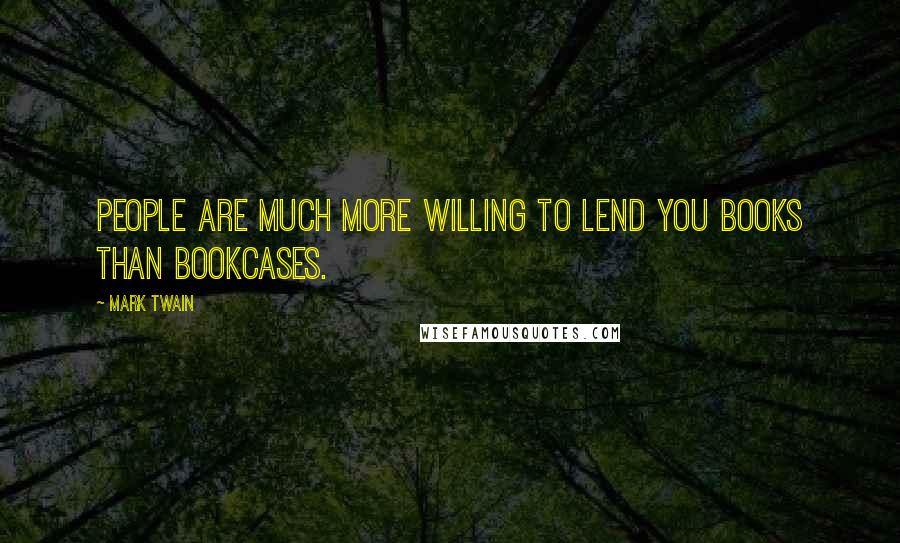 Mark Twain Quotes: People are much more willing to lend you books than bookcases.