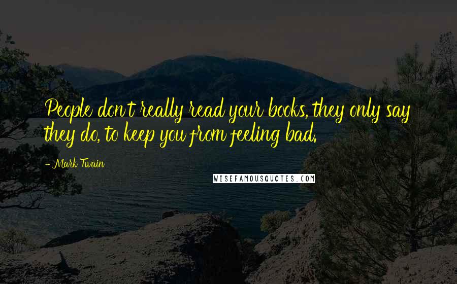 Mark Twain Quotes: People don't really read your books, they only say they do, to keep you from feeling bad.