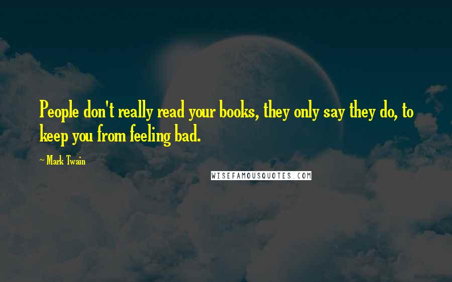 Mark Twain Quotes: People don't really read your books, they only say they do, to keep you from feeling bad.