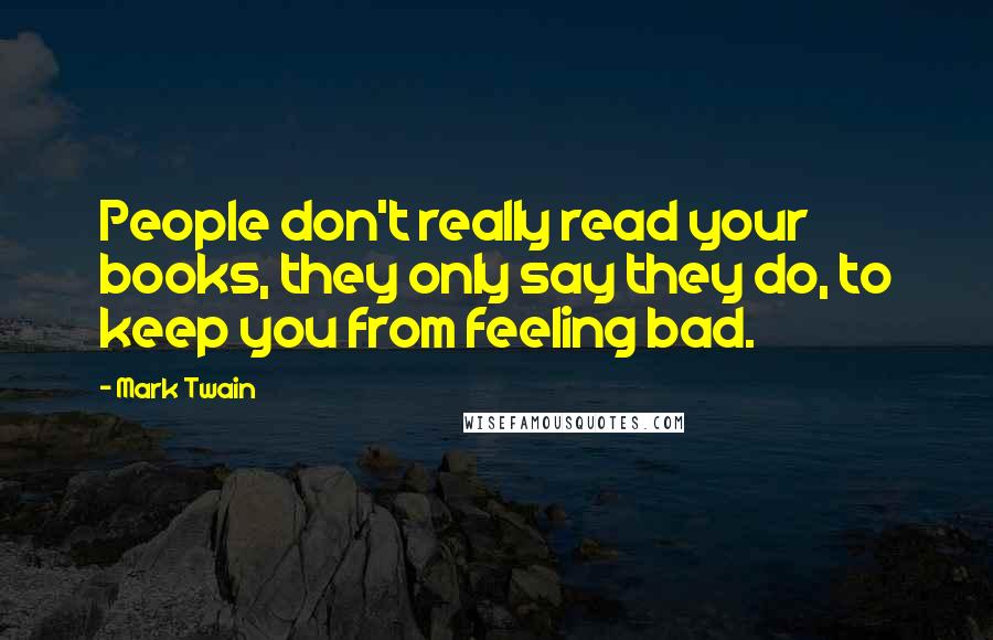 Mark Twain Quotes: People don't really read your books, they only say they do, to keep you from feeling bad.