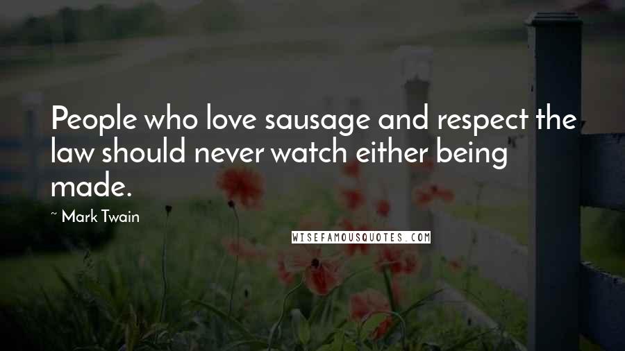 Mark Twain Quotes: People who love sausage and respect the law should never watch either being made.