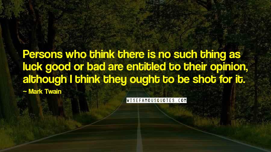 Mark Twain Quotes: Persons who think there is no such thing as luck good or bad are entitled to their opinion, although I think they ought to be shot for it.