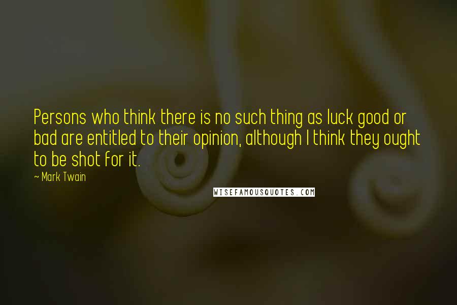 Mark Twain Quotes: Persons who think there is no such thing as luck good or bad are entitled to their opinion, although I think they ought to be shot for it.