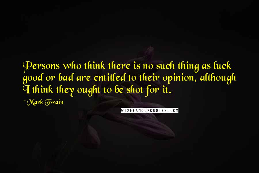 Mark Twain Quotes: Persons who think there is no such thing as luck good or bad are entitled to their opinion, although I think they ought to be shot for it.