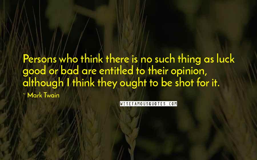 Mark Twain Quotes: Persons who think there is no such thing as luck good or bad are entitled to their opinion, although I think they ought to be shot for it.