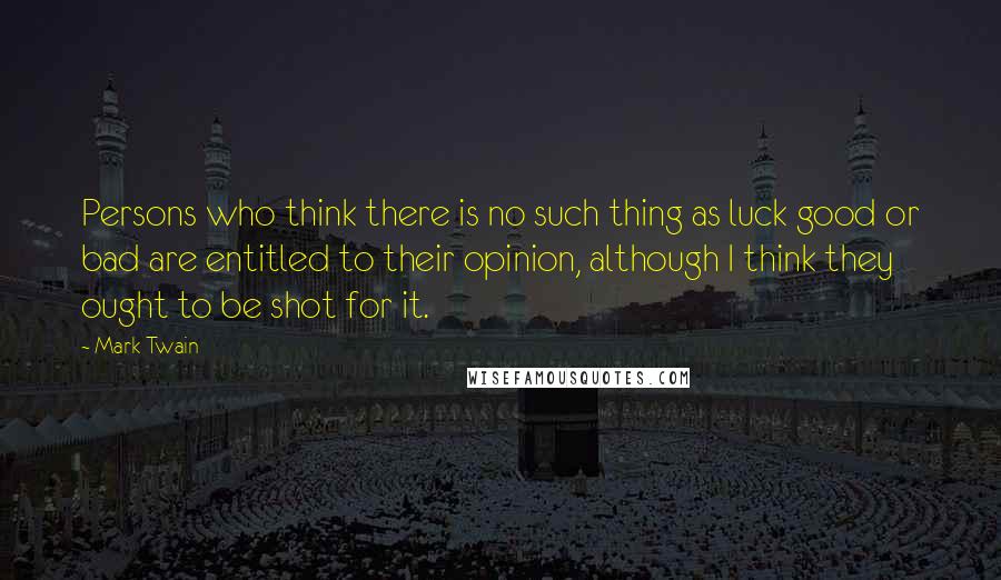 Mark Twain Quotes: Persons who think there is no such thing as luck good or bad are entitled to their opinion, although I think they ought to be shot for it.